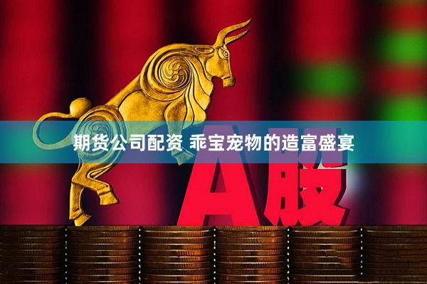 期货公司配资 乖宝宠物的造富盛宴