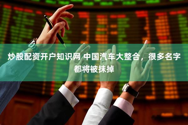 炒股配资开户知识网 中国汽车大整合，很多名字都将被抹掉