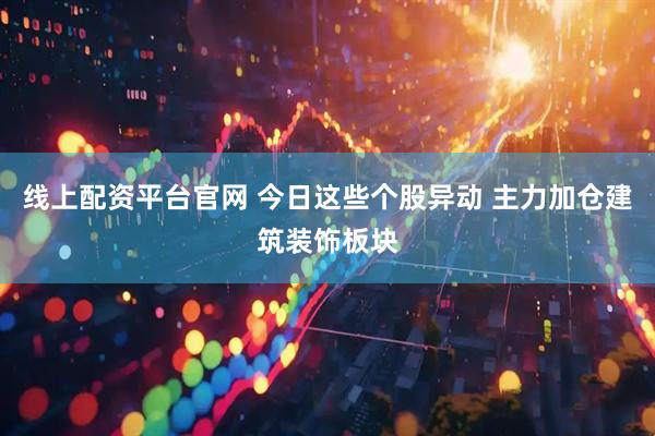 线上配资平台官网 今日这些个股异动 主力加仓建筑装饰板块