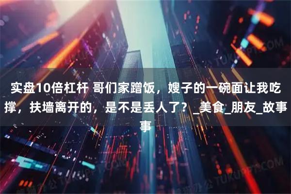 实盘10倍杠杆 哥们家蹭饭，嫂子的一碗面让我吃撑，扶墙离开的，是不是丢人了？_美食_朋友_故事