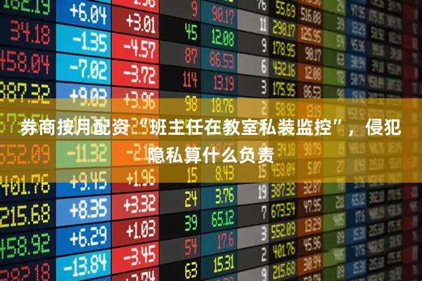 券商按月配资 “班主任在教室私装监控”，侵犯隐私算什么负责