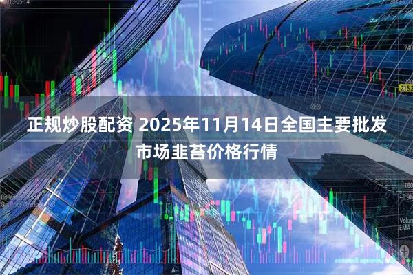 正规炒股配资 2025年11月14日全国主要批发市场韭苔价格行情