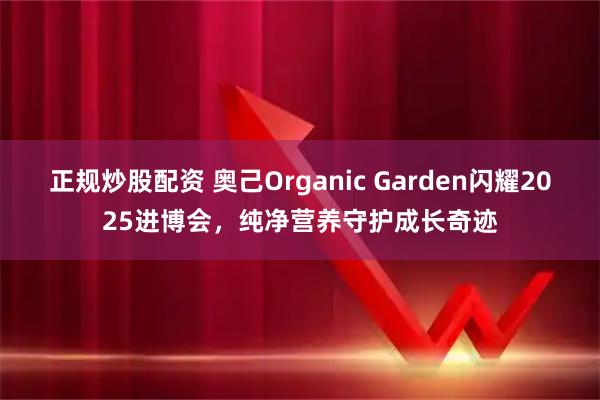 正规炒股配资 奥己Organic Garden闪耀2025进博会，纯净营养守护成长奇迹