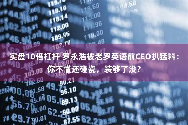 实盘10倍杠杆 罗永浩被老罗英语前CEO扒猛料：你不懂还碰瓷，装够了没？