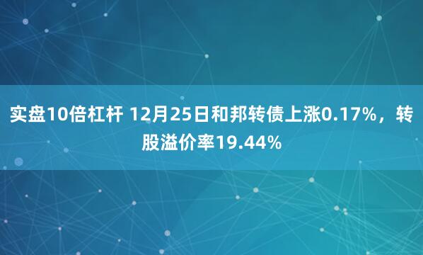 实盘10倍杠杆 12月25日和邦转债上涨0.17%，转股溢价率19.44%