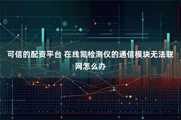 可信的配资平台 在线氰检测仪的通信模块无法联网怎么办